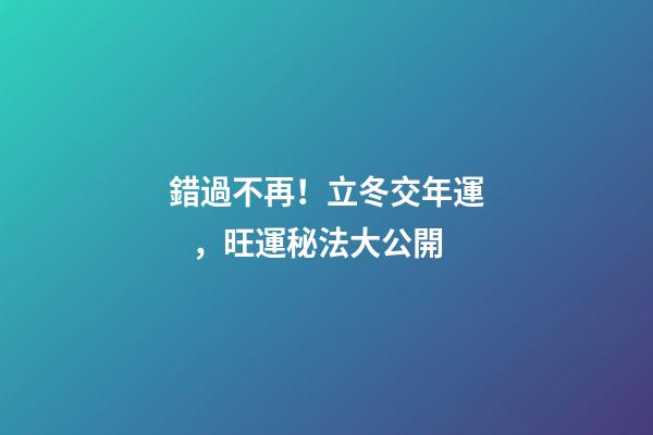 錯過不再！立冬交年運，旺運秘法大公開